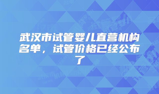 武汉市试管婴儿直营机构名单，试管价格已经公布了