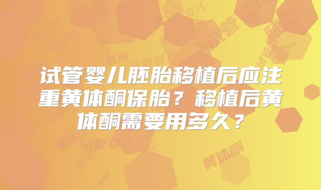 试管婴儿胚胎移植后应注重黄体酮保胎？移植后黄体酮需要用多久？