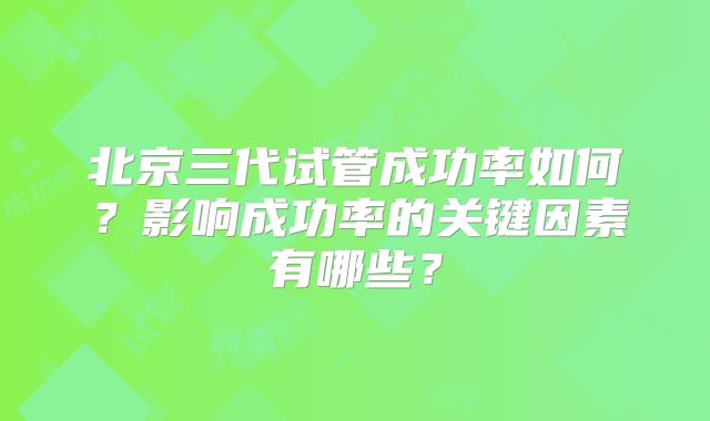 北京三代试管成功率如何？影响成功率的关键因素有哪些？