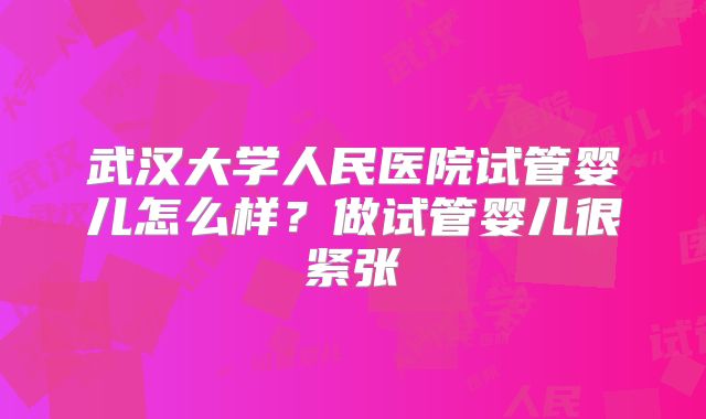 武汉大学人民医院试管婴儿怎么样？做试管婴儿很紧张