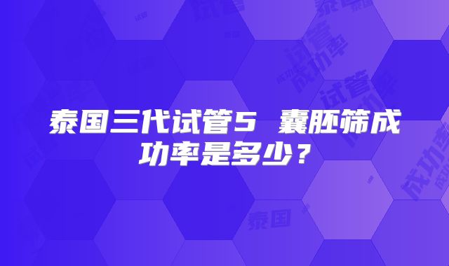 泰国三代试管5 囊胚筛成功率是多少？