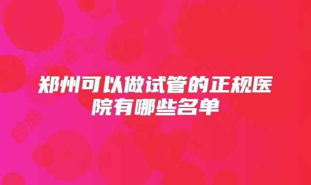 郑州可以做试管的正规医院有哪些名单
