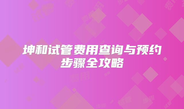 坤和试管费用查询与预约步骤全攻略
