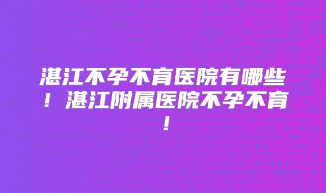 湛江不孕不育医院有哪些!湛江附属医院不孕不育!