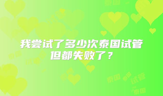 我尝试了多少次泰国试管但都失败了？