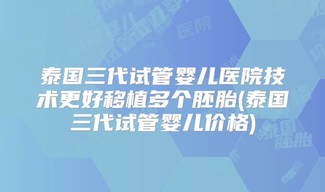 泰国三代试管婴儿医院技术更好移植多个胚胎(泰国三代试管婴儿价格)