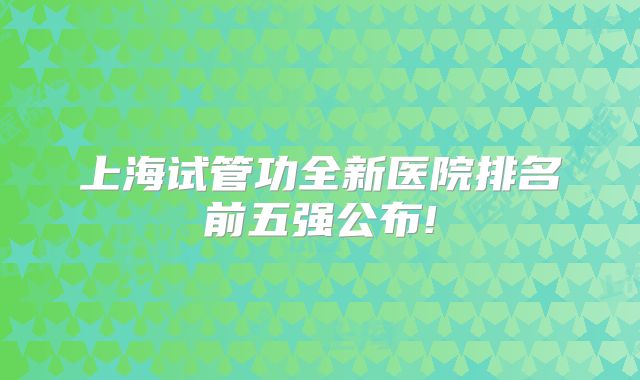 上海试管功全新医院排名前五强公布!