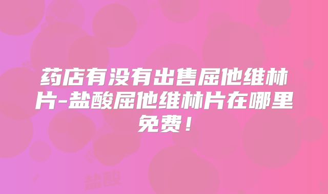 药店有没有出售屈他维林片-盐酸屈他维林片在哪里免费!