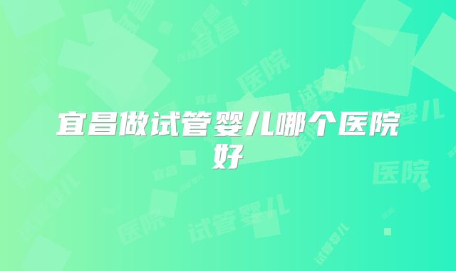 宜昌做试管婴儿哪个医院好