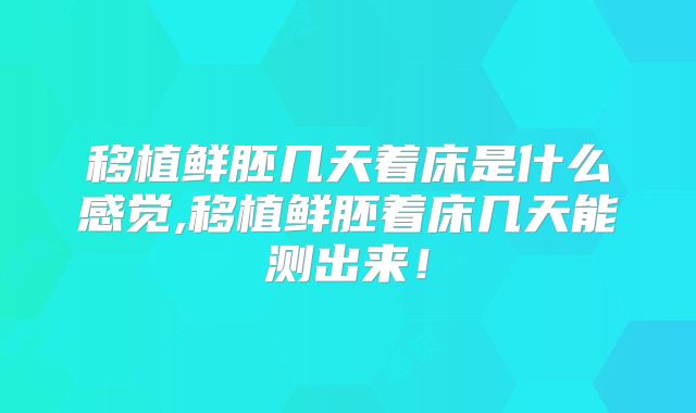移植鲜胚几天着床是什么感觉,移植鲜胚着床几天能测出来！