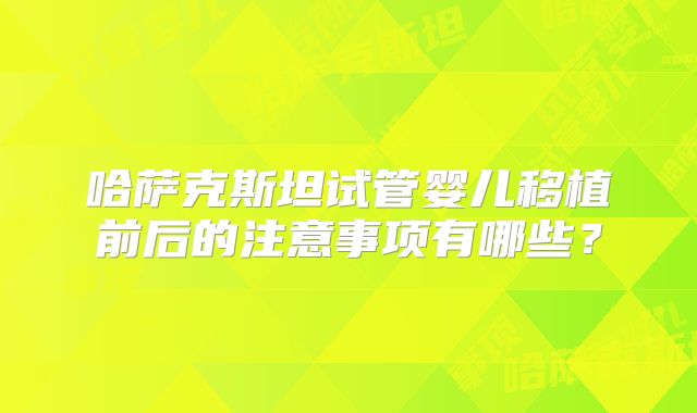 哈萨克斯坦试管婴儿移植前后的注意事项有哪些？