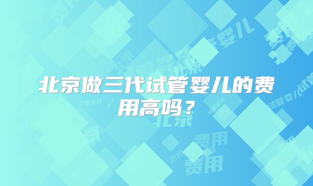 北京做三代试管婴儿的费用高吗？