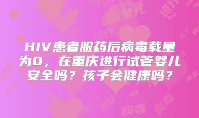 HIV患者服药后病毒载量为0，在重庆进行试管婴儿安全吗？孩子会健康吗？
