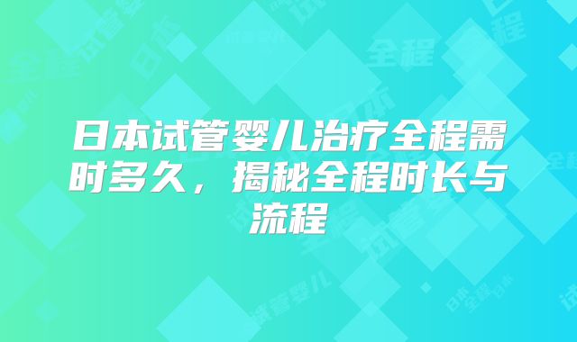 日本试管婴儿治疗全程需时多久,揭秘全程时长与流程