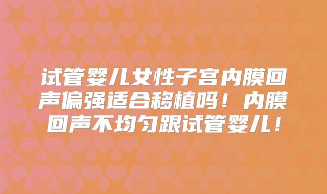 试管婴儿女性子宫内膜回声偏强适合移植吗！内膜回声不均匀跟试管婴儿！