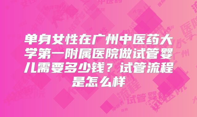 单身女性在广州中医药大学第一附属医院做试管婴儿需要多少钱？试管流程是怎么样