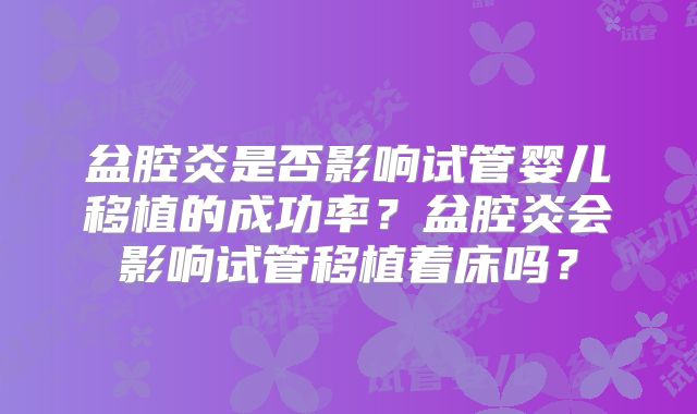 盆腔炎是否影响试管婴儿移植的成功率?盆腔炎会影响试管移植着床吗?