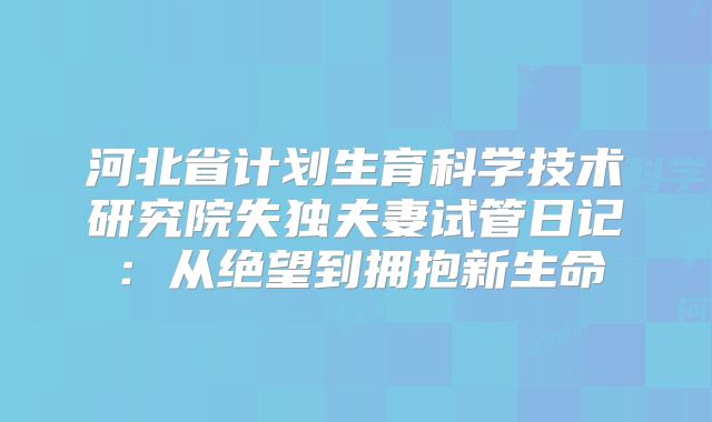 河北省计划生育科学技术研究院失独夫妻试管日记：从绝望到拥抱新生命