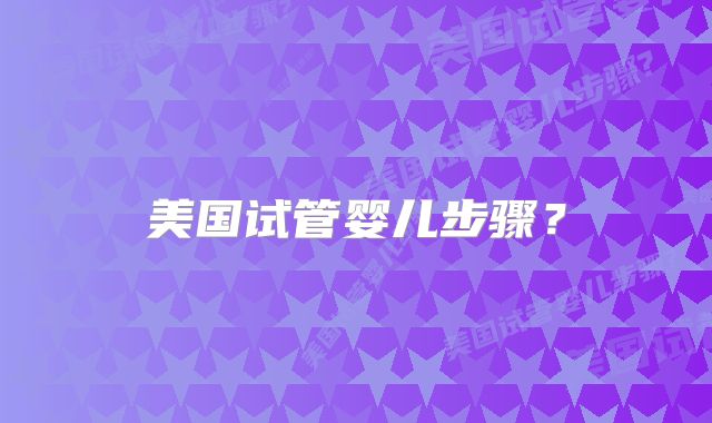 美国试管婴儿步骤?
