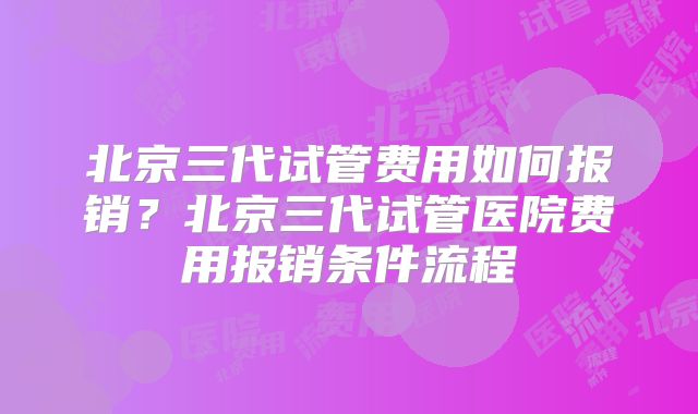北京三代试管费用如何报销？北京三代试管医院费用报销条件流程