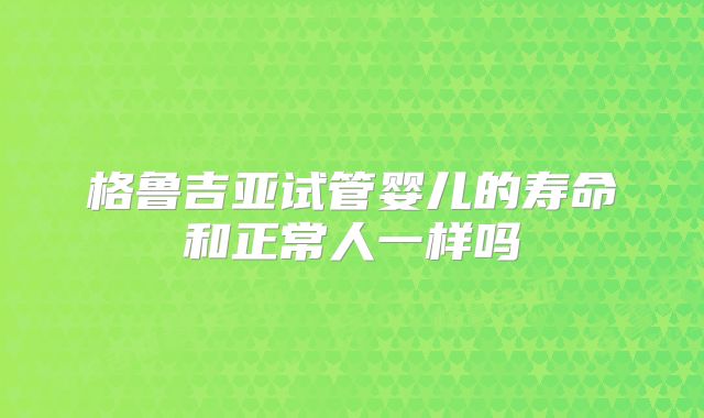 格鲁吉亚试管婴儿的寿命和正常人一样吗