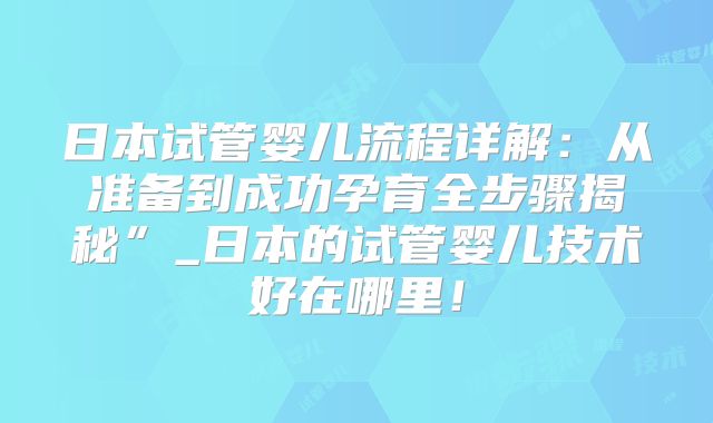 日本试管婴儿流程详解：从准备到成功孕育全步骤揭秘”_日本的试管婴儿技术好在哪里！