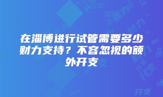 在淄博进行试管需要多少财力支持?不容忽视的额外开支