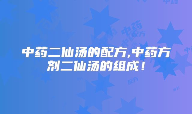 中药二仙汤的配方,中药方剂二仙汤的组成!