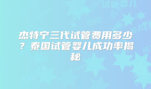 杰特宁三代试管费用多少？泰国试管婴儿成功率揭秘