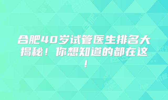 合肥40岁试管医生排名大揭秘！你想知道的都在这！