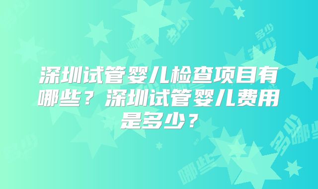 深圳试管婴儿检查项目有哪些？深圳试管婴儿费用是多少？