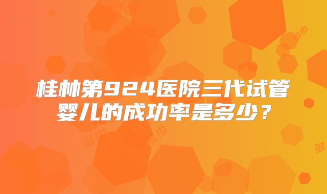 桂林第924医院三代试管婴儿的成功率是多少？