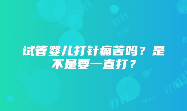 试管婴儿打针痛苦吗？是不是要一直打？