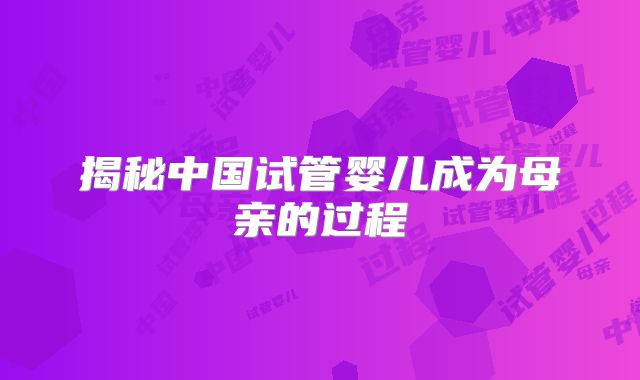 揭秘中国试管婴儿成为母亲的过程