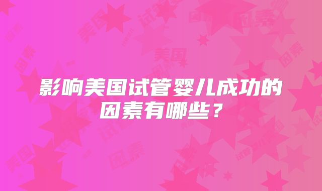 影响美国试管婴儿成功的因素有哪些？
