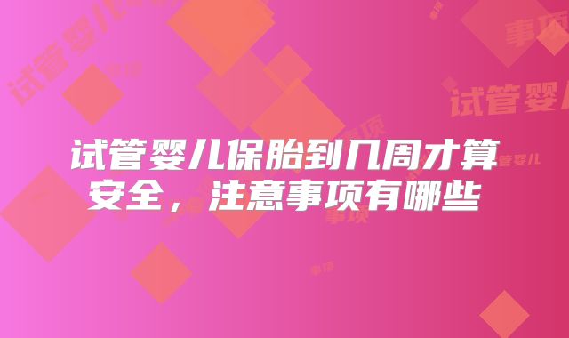 试管婴儿保胎到几周才算安全，注意事项有哪些