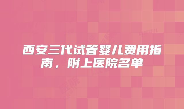 西安三代试管婴儿费用指南，附上医院名单
