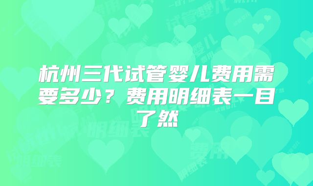 杭州三代试管婴儿费用需要多少？费用明细表一目了然