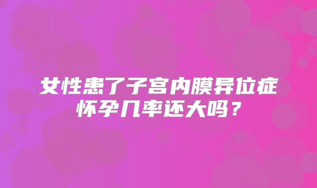 女性患了子宫内膜异位症怀孕几率还大吗？