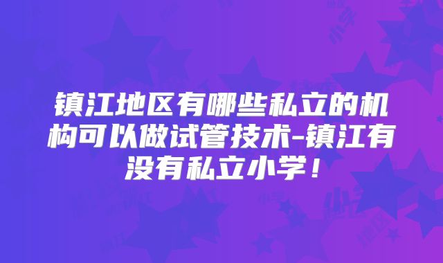 镇江地区有哪些私立的机构可以做试管技术-镇江有没有私立小学！