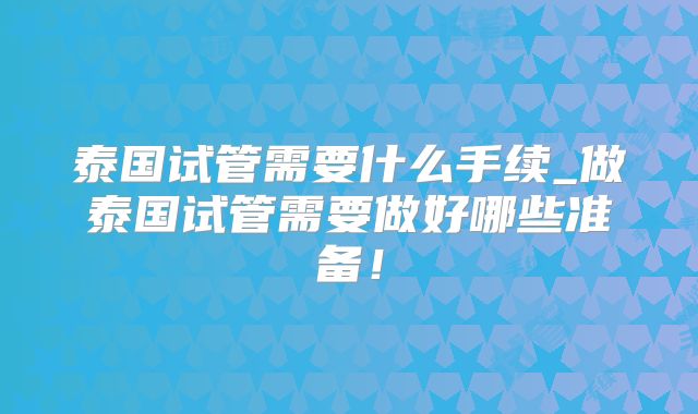 泰国试管需要什么手续_做泰国试管需要做好哪些准备！
