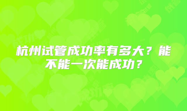 杭州试管成功率有多大？能不能一次能成功？