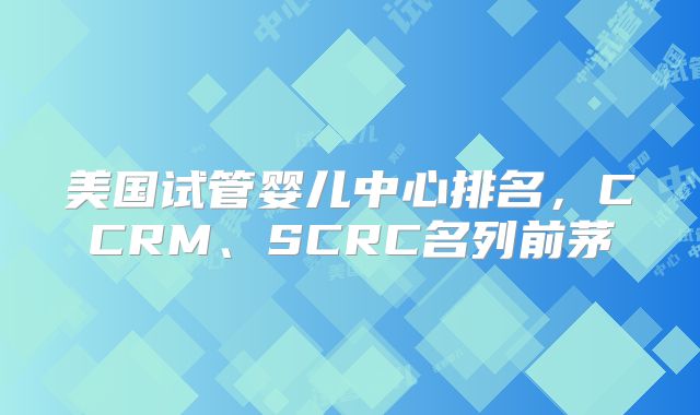美国试管婴儿中心排名，CCRM、SCRC名列前茅