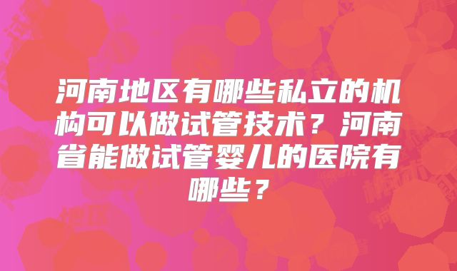 河南地区有哪些私立的机构可以做试管技术？河南省能做试管婴儿的医院有哪些？