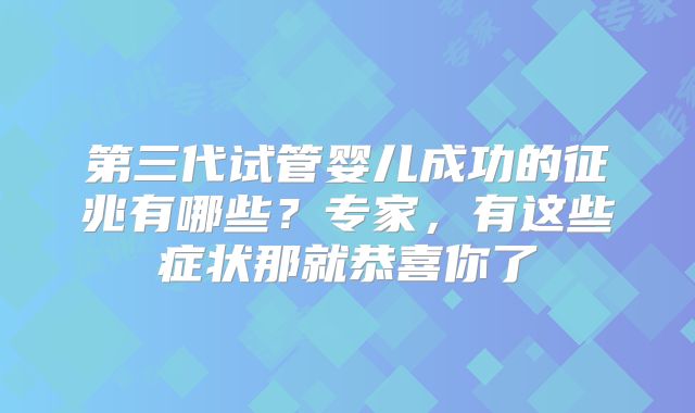 第三代试管婴儿成功的征兆有哪些？专家，有这些症状那就恭喜你了