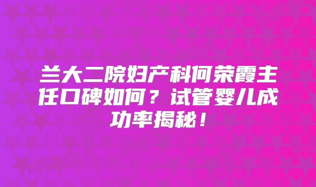 兰大二院妇产科何荣霞主任口碑如何？试管婴儿成功率揭秘！