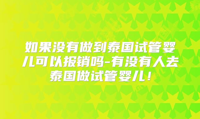 如果没有做到泰国试管婴儿可以报销吗-有没有人去泰国做试管婴儿！
