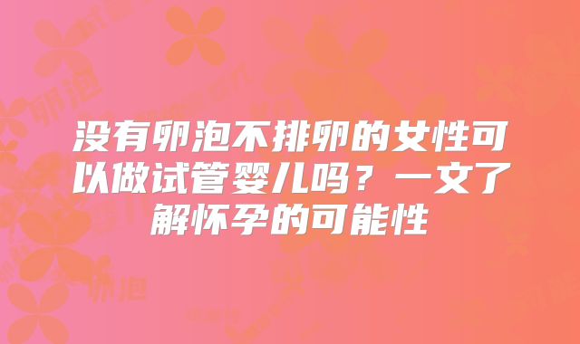 没有卵泡不排卵的女性可以做试管婴儿吗？一文了解怀孕的可能性