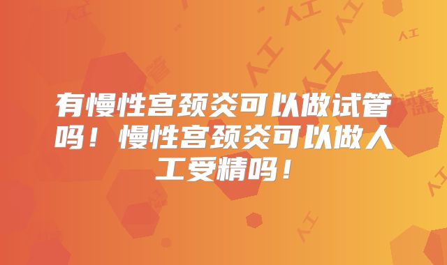 有慢性宫颈炎可以做试管吗！慢性宫颈炎可以做人工受精吗！