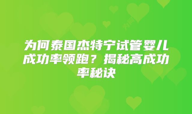 为何泰国杰特宁试管婴儿成功率领跑？揭秘高成功率秘诀